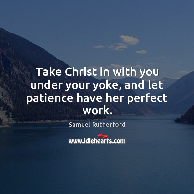 Take Christ in with you under your yoke, and let patience have her perfect work. Image