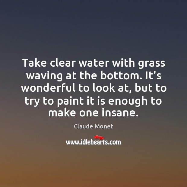 Take clear water with grass waving at the bottom. It’s wonderful to 