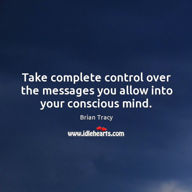 Take complete control over the messages you allow into your conscious mind. Brian Tracy Picture Quote