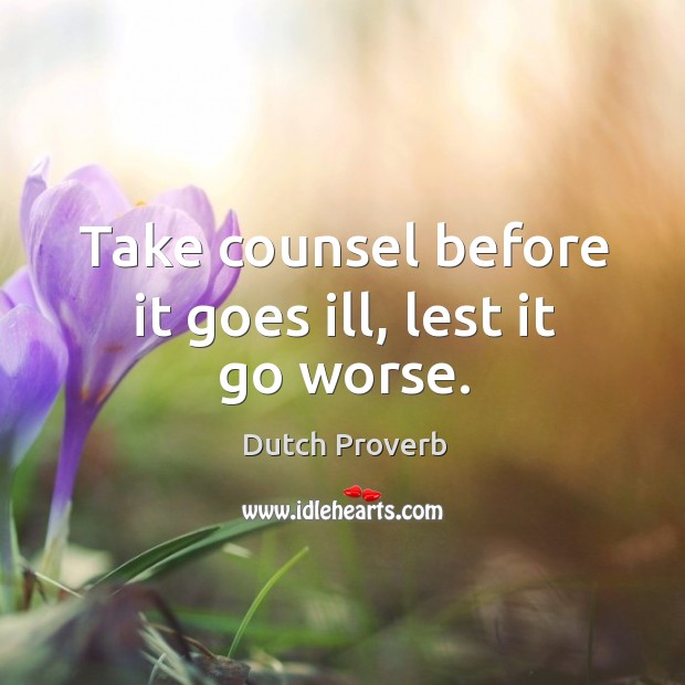 Take counsel before it goes ill, lest it go worse. Image