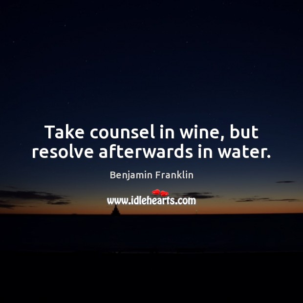 Take counsel in wine, but resolve afterwards in water. Benjamin Franklin Picture Quote