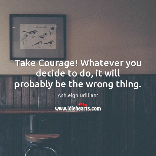 Take Courage! Whatever you decide to do, it will probably be the wrong thing. Ashleigh Brilliant Picture Quote