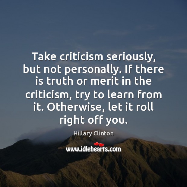 Take criticism seriously, but not personally. If there is truth or merit Hillary Clinton Picture Quote