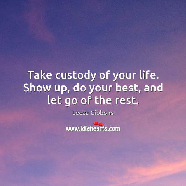 Take custody of your life. Show up, do your best, and let go of the rest. Image