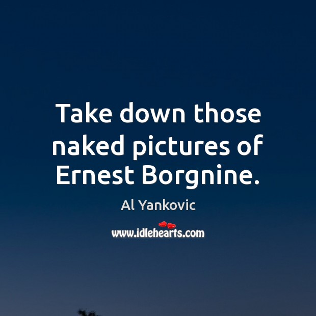 Take down those naked pictures of Ernest Borgnine. Al Yankovic Picture Quote