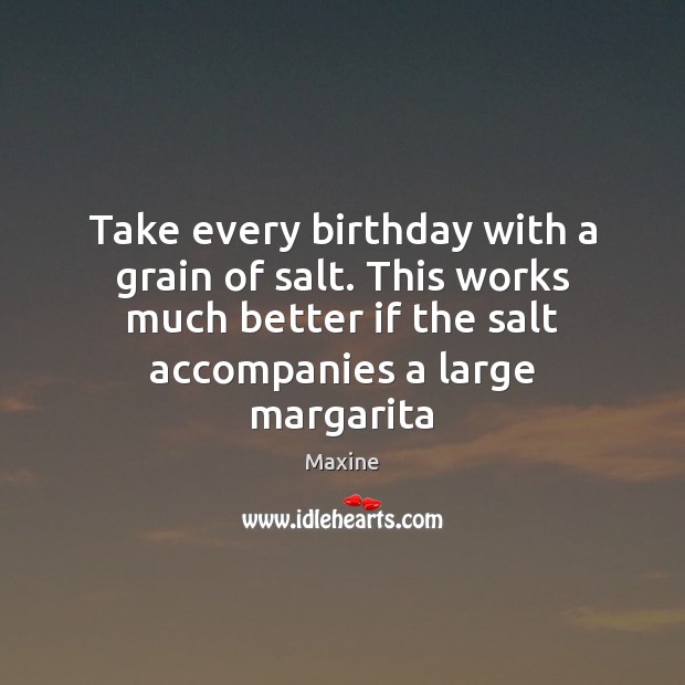 Take every birthday with a grain of salt. This works much better Maxine Picture Quote