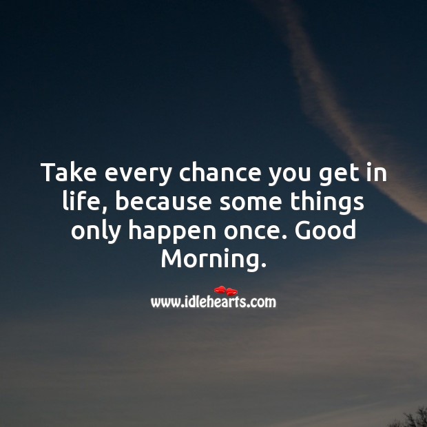 Take every chance you get in life, because some things only happen once. Good Morning. Good Morning Messages Image
