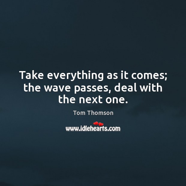 Take everything as it comes; the wave passes, deal with the next one. Image