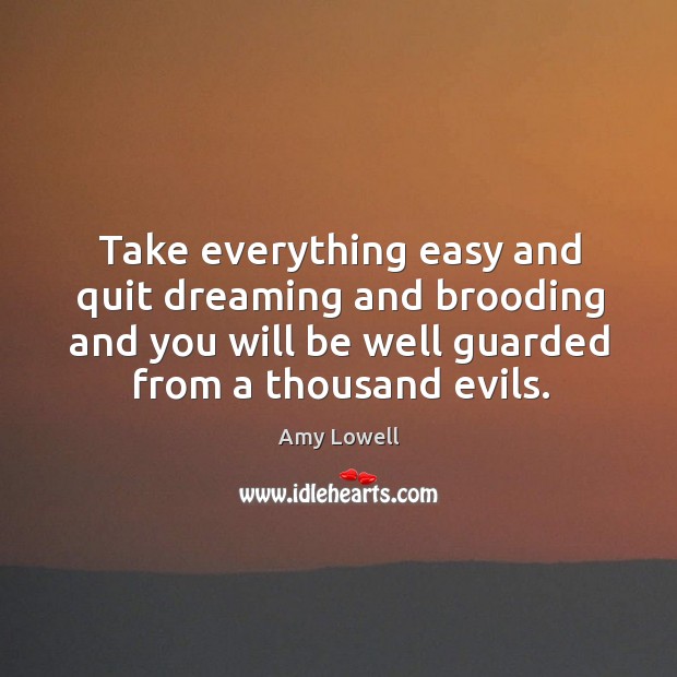 Take everything easy and quit dreaming and brooding and you will be well guarded from a thousand evils. Image