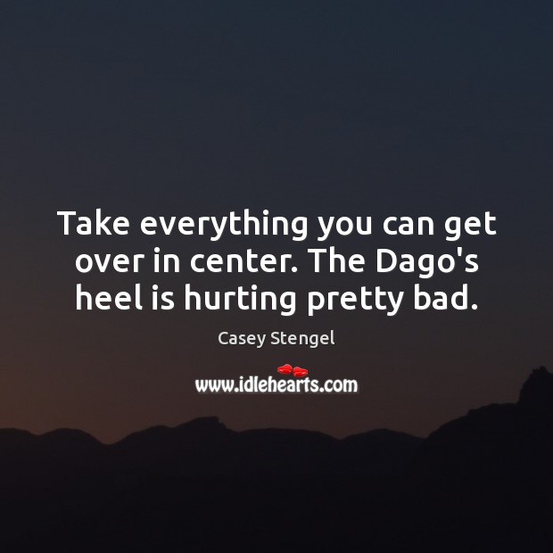 Take everything you can get over in center. The Dago’s heel is hurting pretty bad. Casey Stengel Picture Quote