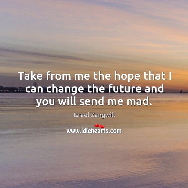 Take from me the hope that I can change the future and you will send me mad. Israel Zangwill Picture Quote