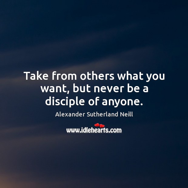 Take from others what you want, but never be a disciple of anyone. Alexander Sutherland Neill Picture Quote