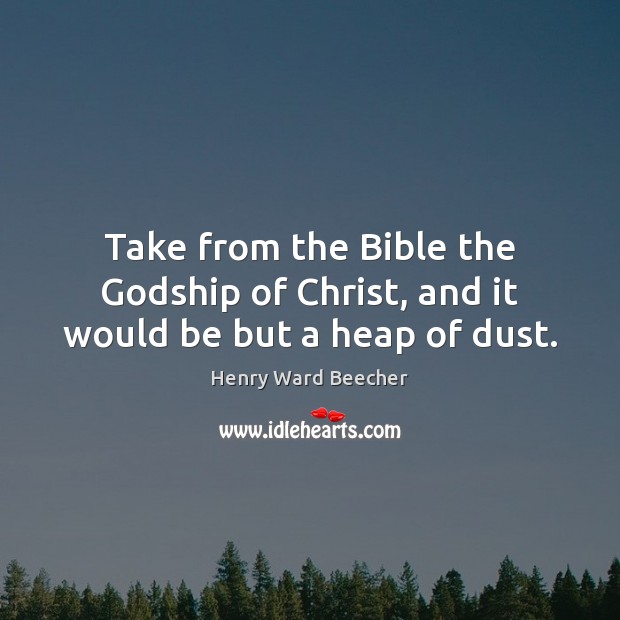 Take from the Bible the Godship of Christ, and it would be but a heap of dust. Henry Ward Beecher Picture Quote