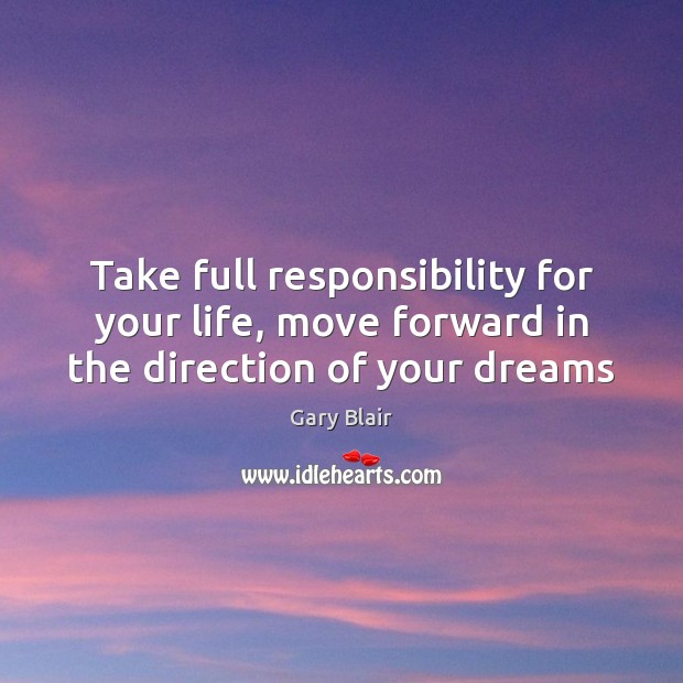 Take full responsibility for your life, move forward in the direction of your dreams Gary Blair Picture Quote