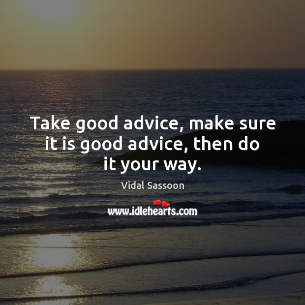Take good advice, make sure it is good advice, then do it your way. Vidal Sassoon Picture Quote