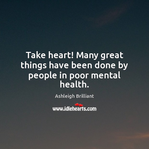 Take heart! Many great things have been done by people in poor mental health. Ashleigh Brilliant Picture Quote