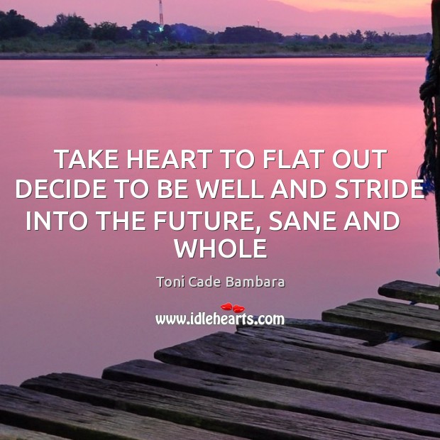 TAKE HEART TO FLAT OUT DECIDE TO BE WELL AND STRIDE INTO THE FUTURE, SANE AND   WHOLE Toni Cade Bambara Picture Quote