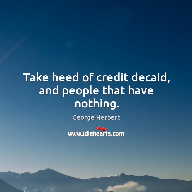 Take heed of credit decaid, and people that have nothing. George Herbert Picture Quote