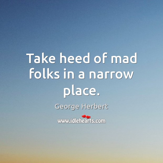 Take heed of mad folks in a narrow place. George Herbert Picture Quote