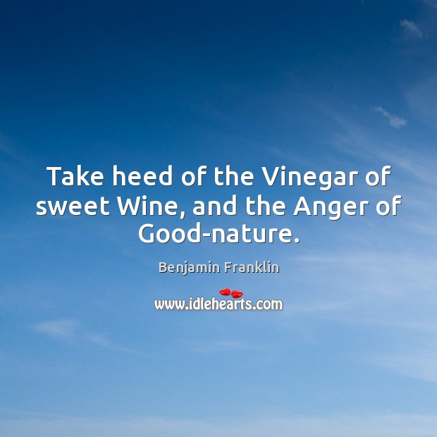 Take heed of the Vinegar of sweet Wine, and the Anger of Good-nature. Benjamin Franklin Picture Quote