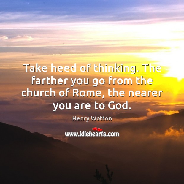 Take heed of thinking. The farther you go from the church of Henry Wotton Picture Quote
