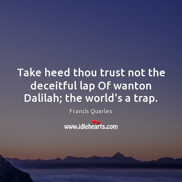 Take heed thou trust not the deceitful lap Of wanton Dalilah; the world’s a trap. Image