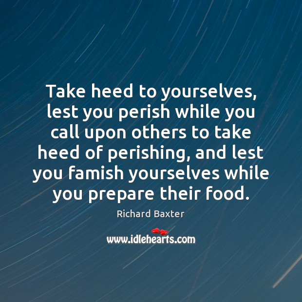 Take heed to yourselves, lest you perish while you call upon others Richard Baxter Picture Quote