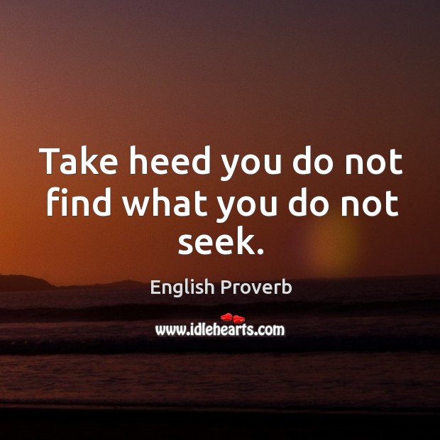 Take heed you do not find what you do not seek. English Proverbs Image
