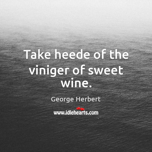 Take heede of the viniger of sweet wine. George Herbert Picture Quote