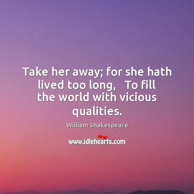 Take her away; for she hath lived too long,   To fill the world with vicious qualities. William Shakespeare Picture Quote