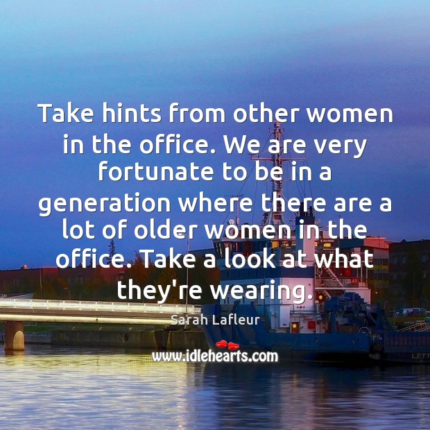 Take hints from other women in the office. We are very fortunate Sarah Lafleur Picture Quote