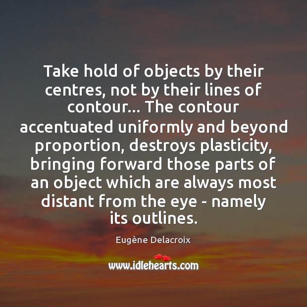 Take hold of objects by their centres, not by their lines of Eugène Delacroix Picture Quote
