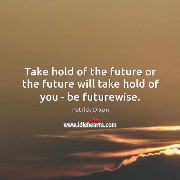 Take hold of the future or the future will take hold of you – be futurewise. Patrick Dixon Picture Quote