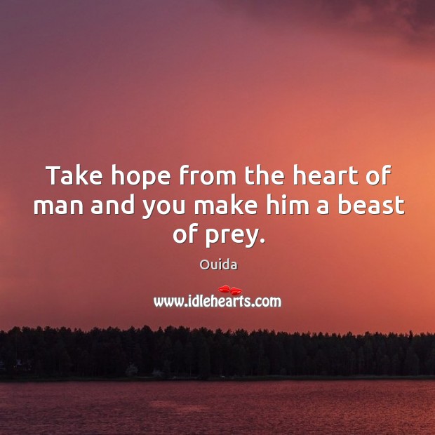 Take hope from the heart of man and you make him a beast of prey. Ouida Picture Quote