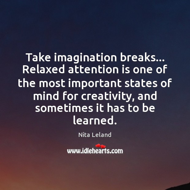 Take imagination breaks… Relaxed attention is one of the most important states Nita Leland Picture Quote