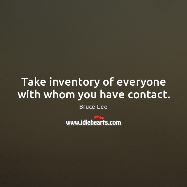 Take inventory of everyone with whom you have contact. Bruce Lee Picture Quote