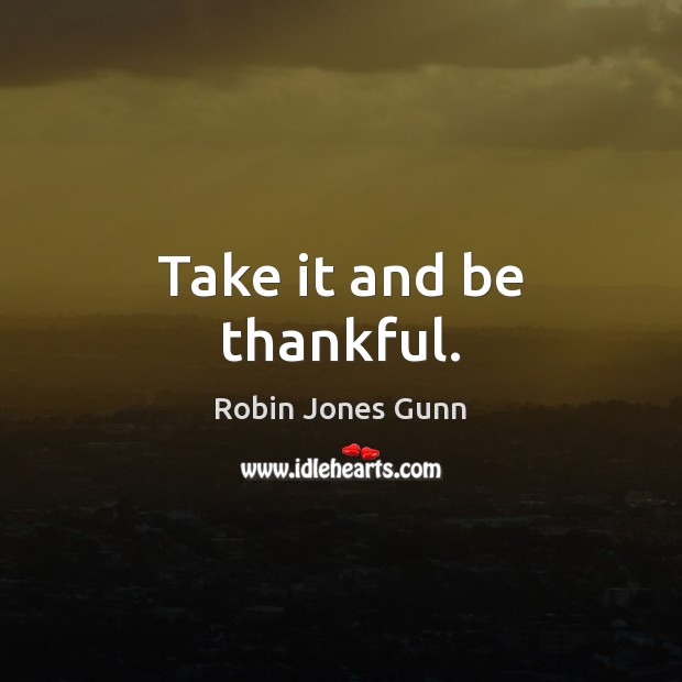 Take it and be thankful. Robin Jones Gunn Picture Quote
