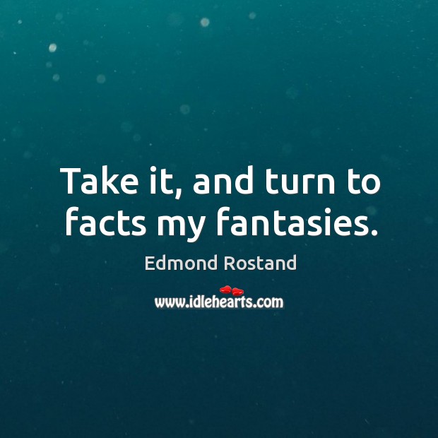 Take it, and turn to facts my fantasies. Edmond Rostand Picture Quote