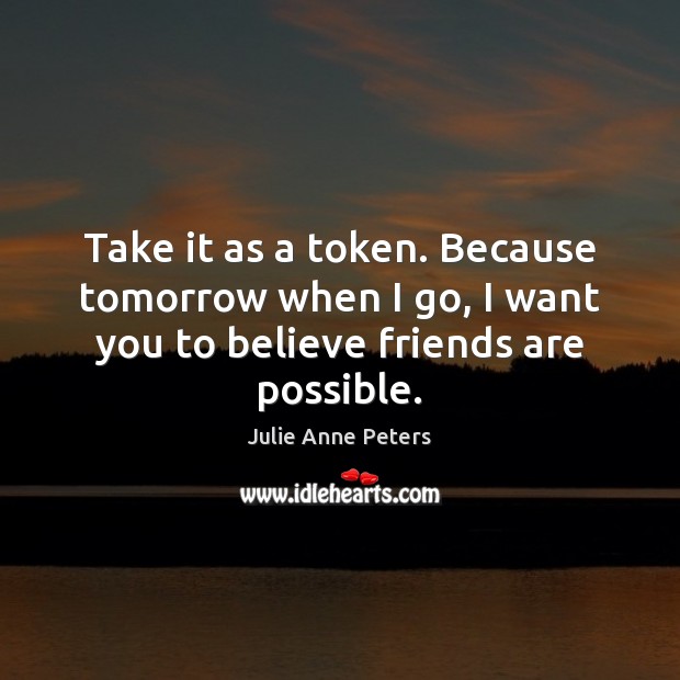 Take it as a token. Because tomorrow when I go, I want Julie Anne Peters Picture Quote