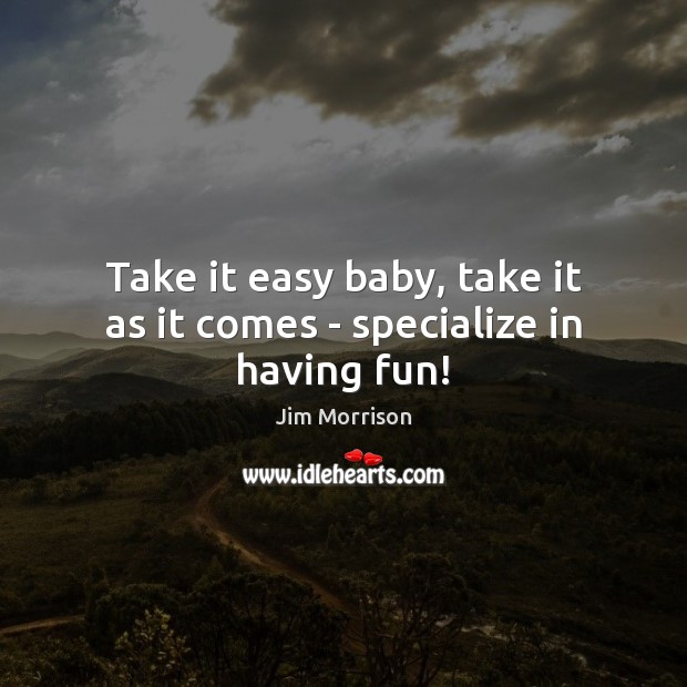 Take it easy baby, take it as it comes – specialize in having fun! Jim Morrison Picture Quote