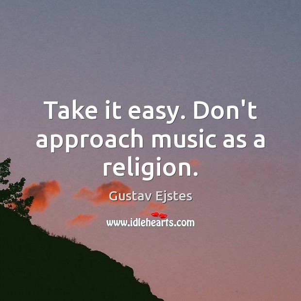 Take it easy. Don’t approach music as a religion. Gustav Ejstes Picture Quote