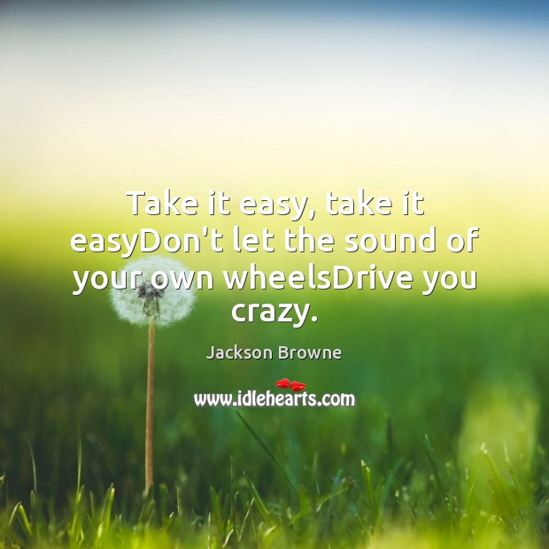 Take it easy, take it easyDon’t let the sound of your own wheelsDrive you crazy. Jackson Browne Picture Quote