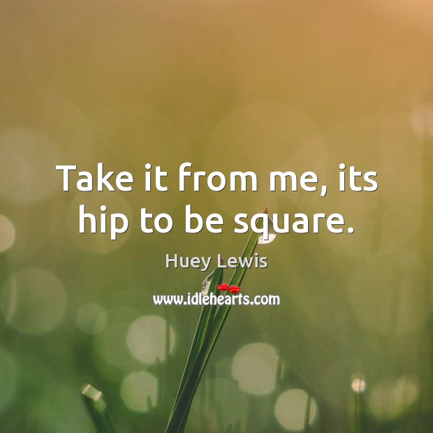 Take it from me, its hip to be square. Huey Lewis Picture Quote