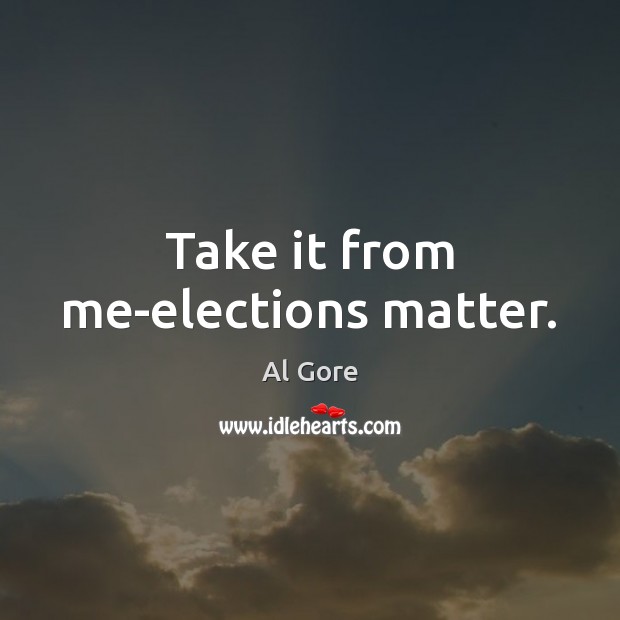 Take it from me-elections matter. Al Gore Picture Quote
