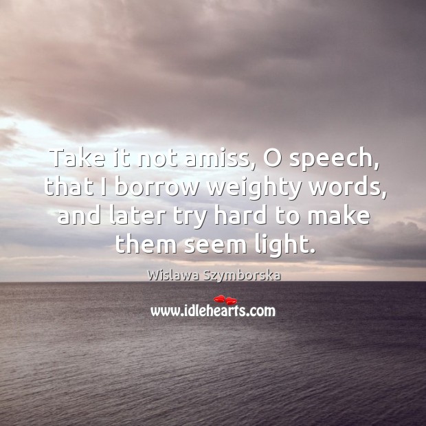 Take it not amiss, o speech, that I borrow weighty words, and later try hard to make them seem light. Image