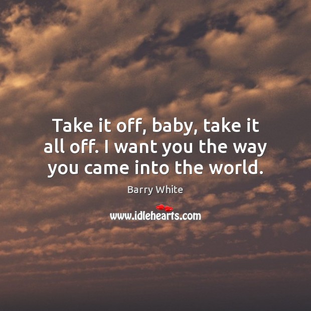Take it off, baby, take it all off. I want you the way you came into the world. Barry White Picture Quote
