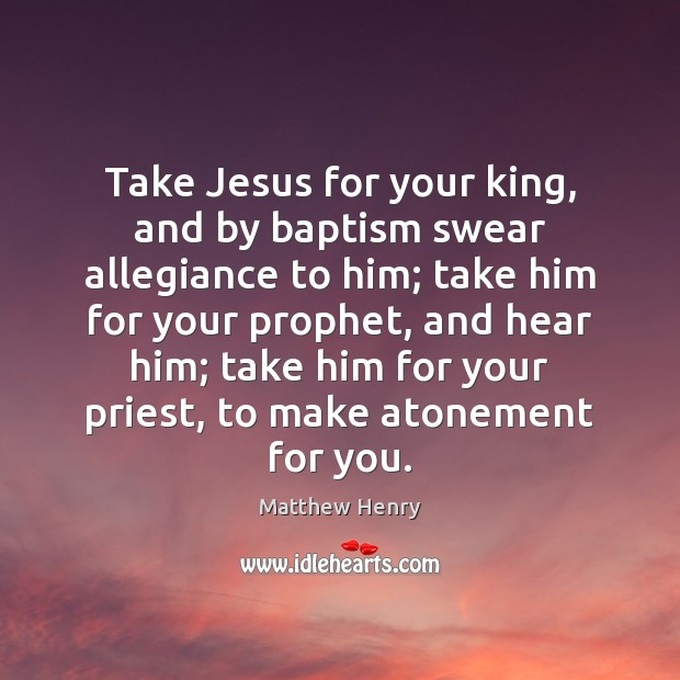 Take Jesus for your king, and by baptism swear allegiance to him; Matthew Henry Picture Quote