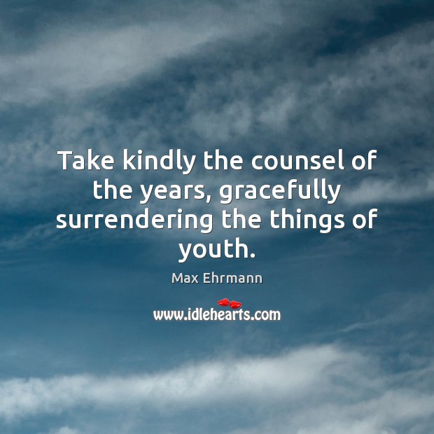Take kindly the counsel of the years, gracefully surrendering the things of youth. 