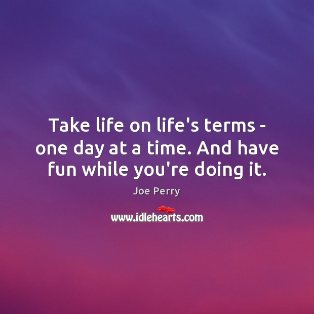 Take life on life’s terms – one day at a time. And have fun while you’re doing it. Image
