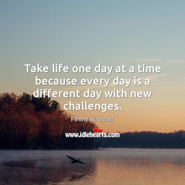 Take life one day at a time because every day is a different day with new challenges. Image